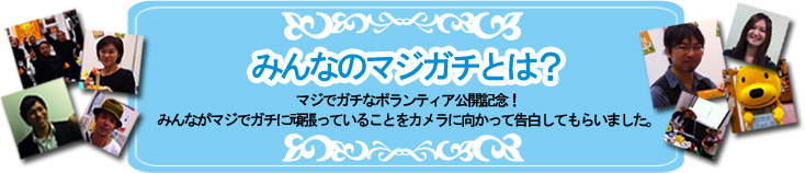 みんなのマジガチとは？　マジでガチなボランティア公開記念!　みんながマジでガチに頑張っていることをカメラに向かって告白してもらいました。